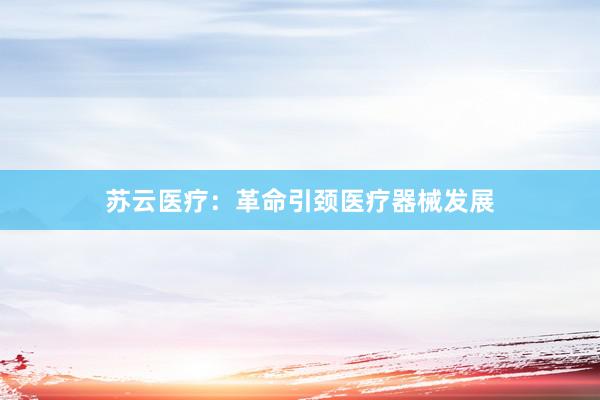 苏云医疗：革命引颈医疗器械发展