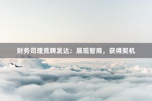 财务司理竞聘发达：展现智商，获得契机